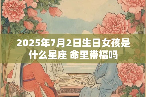 2025年7月2日生日女孩是什么星座 命里带福吗