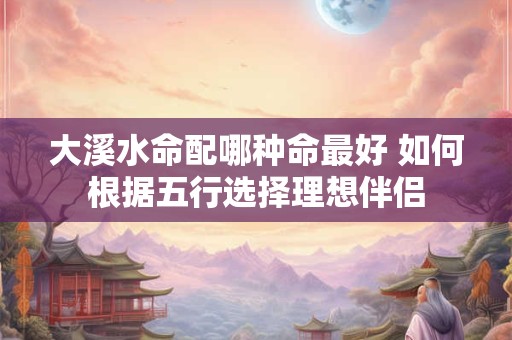 大溪水命配哪种命最好 如何根据五行选择理想伴侣