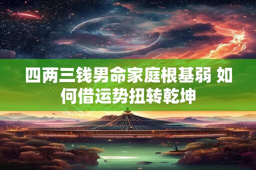 四两三钱男命家庭根基弱 如何借运势扭转乾坤