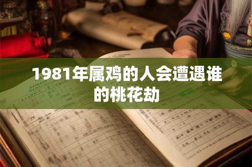 1981年属鸡的人会遭遇谁的桃花劫