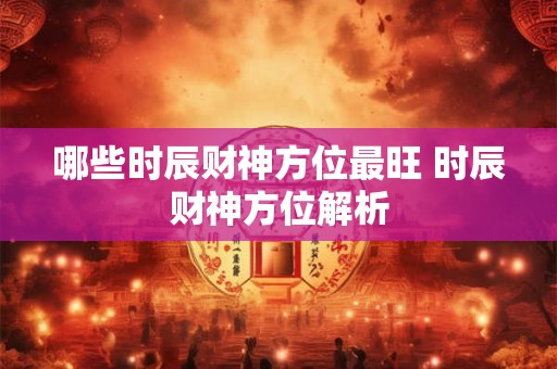 哪些时辰财神方位最旺 时辰财神方位解析