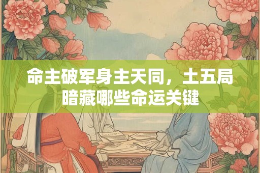 命主破军身主天同，土五局暗藏哪些命运关键