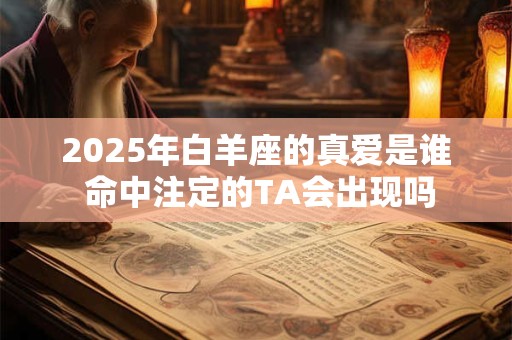 2025年白羊座的真爱是谁 命中注定的TA会出现吗