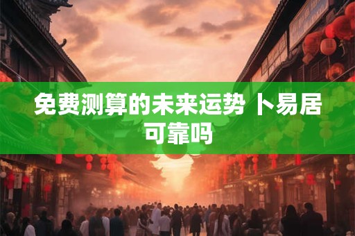 免费测算的未来运势 卜易居可靠吗