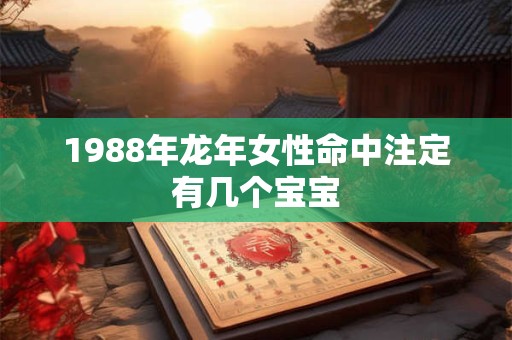 1988年龙年女性命中注定有几个宝宝