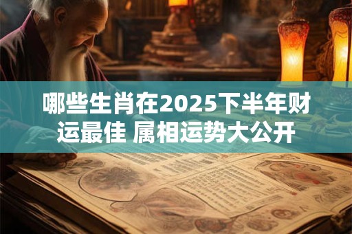 哪些生肖在2025下半年财运最佳 属相运势大公开