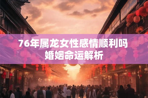 76年属龙女性感情顺利吗 婚姻命运解析