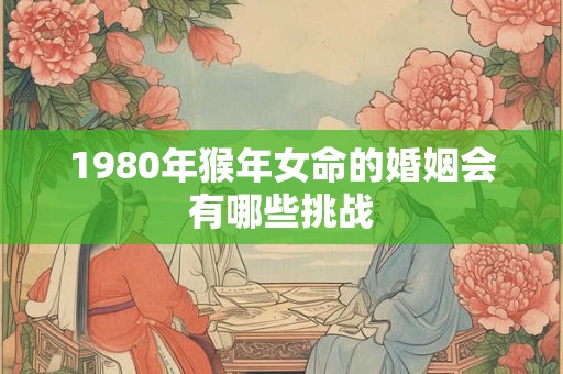 1980年猴年女命的婚姻会有哪些挑战
