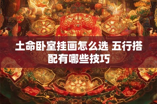 土命卧室挂画怎么选 五行搭配有哪些技巧