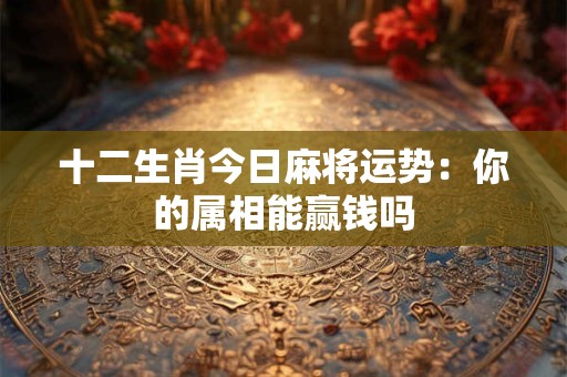 十二生肖今日麻将运势：你的属相能赢钱吗