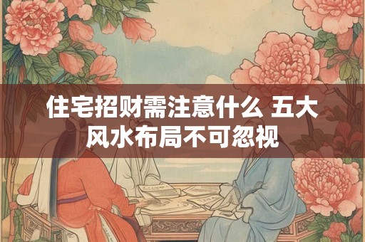 住宅招财需注意什么 五大风水布局不可忽视