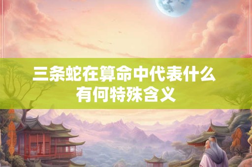 三条蛇在算命中代表什么 有何特殊含义