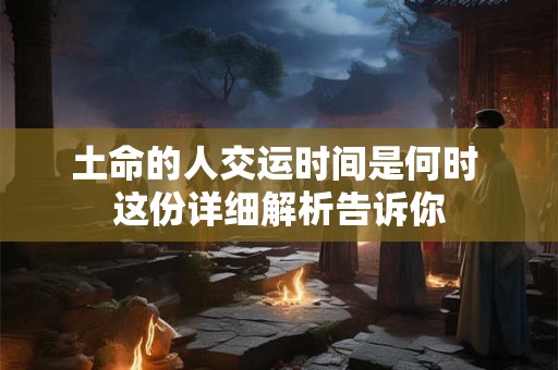 土命的人交运时间是何时 这份详细解析告诉你