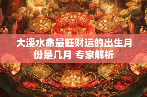 大溪水命最旺财运的出生月份是几月 专家解析