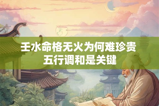 壬水命格无火为何难珍贵 五行调和是关键