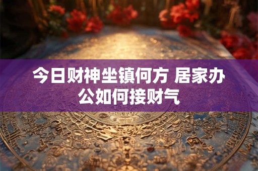 今日财神坐镇何方 居家办公如何接财气