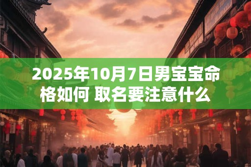 2025年10月7日男宝宝命格如何 取名要注意什么