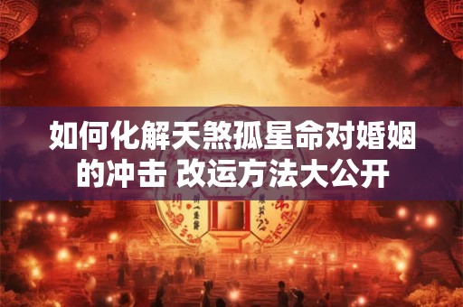 如何化解天煞孤星命对婚姻的冲击 改运方法大公开
