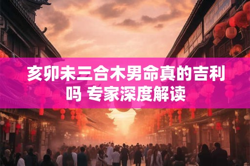亥卯未三合木男命真的吉利吗 专家深度解读