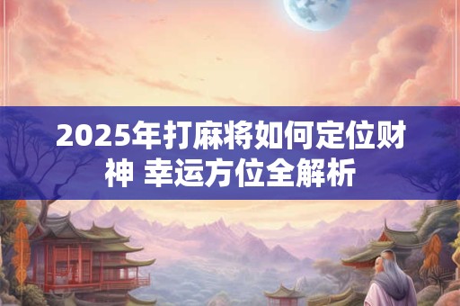 2025年打麻将如何定位财神 幸运方位全解析