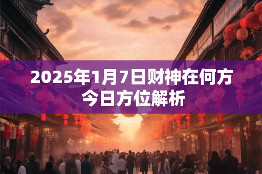 2025年1月7日财神在何方 今日方位解析
