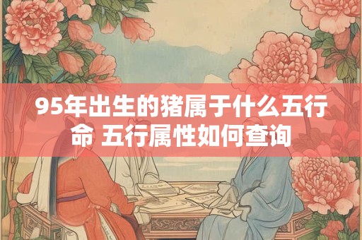 95年出生的猪属于什么五行命 五行属性如何查询