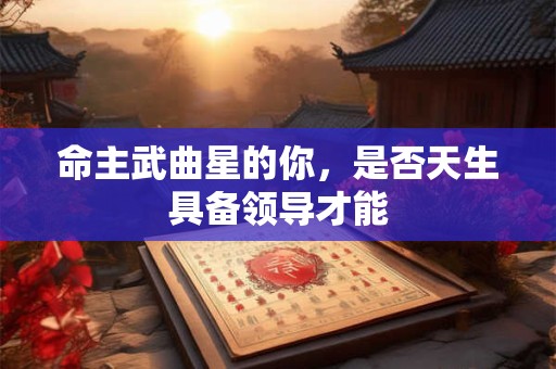 命主武曲星的你，是否天生具备领导才能