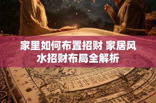 家里如何布置招财 家居风水招财布局全解析