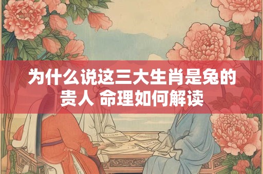 为什么说这三大生肖是兔的贵人 命理如何解读