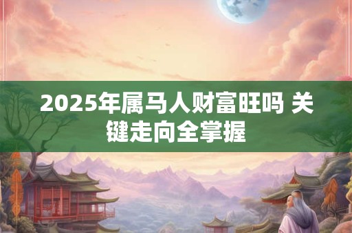 2025年属马人财富旺吗 关键走向全掌握