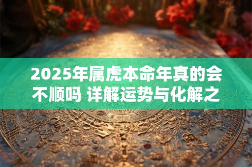 2025年属虎本命年真的会不顺吗 详解运势与化解之道
