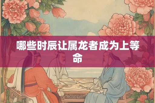 哪些时辰让属龙者成为上等命