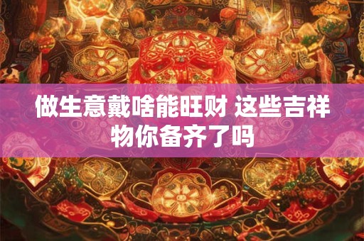 做生意戴啥能旺财 这些吉祥物你备齐了吗