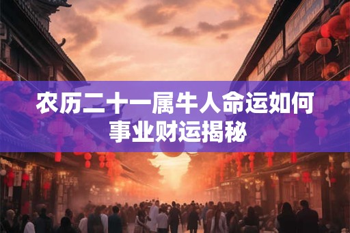 农历二十一属牛人命运如何 事业财运揭秘