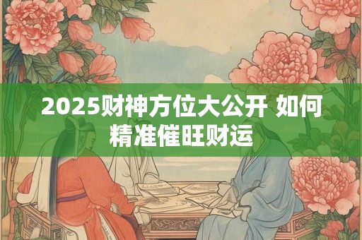 2025财神方位大公开 如何精准催旺财运