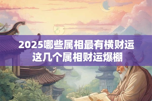 2025哪些属相最有横财运 这几个属相财运爆棚