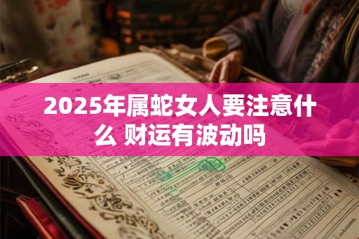 2025年属蛇女人要注意什么 财运有波动吗