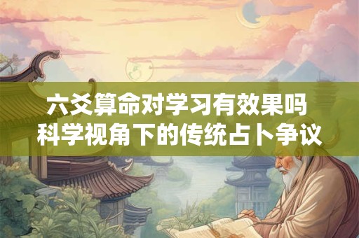 六爻算命对学习有效果吗 科学视角下的传统占卜争议
