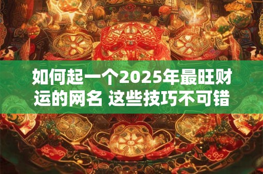 如何起一个2025年最旺财运的网名 这些技巧不可错过