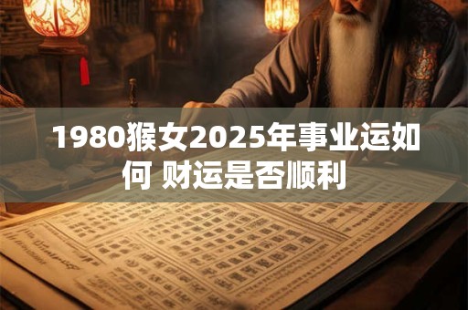 1980猴女2025年事业运如何 财运是否顺利