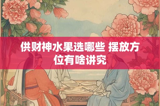 供财神水果选哪些 摆放方位有啥讲究