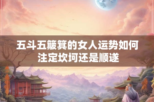 五斗五簸箕的女人运势如何 注定坎坷还是顺遂