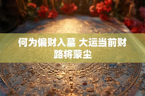 何为偏财入墓 大运当前财路将蒙尘