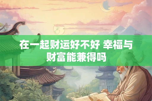 在一起财运好不好 幸福与财富能兼得吗