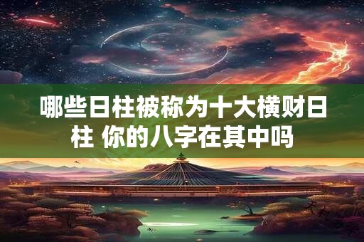 哪些日柱被称为十大横财日柱 你的八字在其中吗