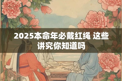 2025本命年必戴红绳 这些讲究你知道吗