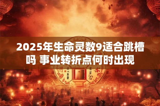 2025年生命灵数9适合跳槽吗 事业转折点何时出现