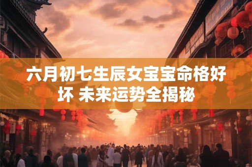 六月初七生辰女宝宝命格好坏 未来运势全揭秘