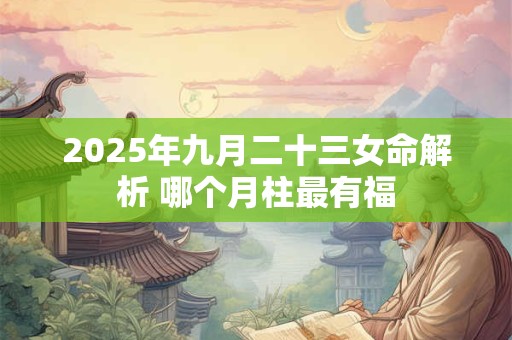 2025年九月二十三女命解析 哪个月柱最有福