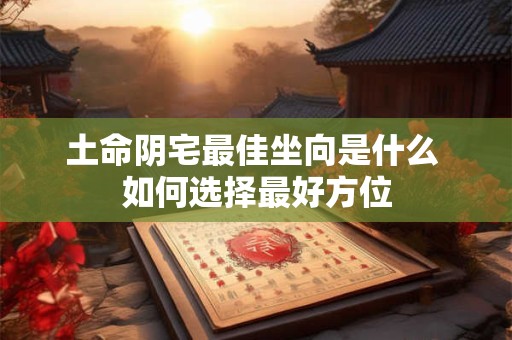 土命阴宅最佳坐向是什么 如何选择最好方位